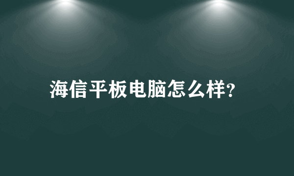 海信平板电脑怎么样？