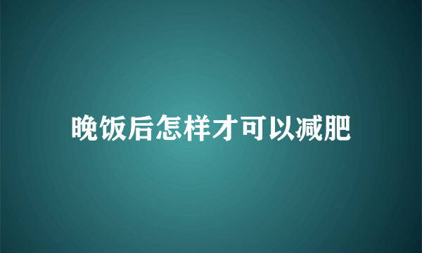 晚饭后怎样才可以减肥