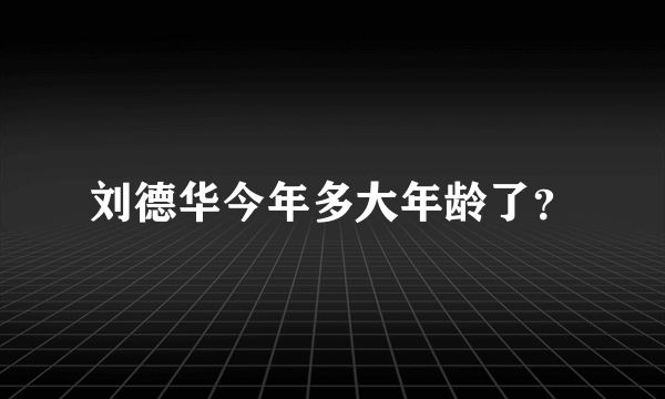 刘德华今年多大年龄了？