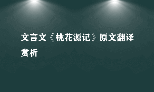 文言文《桃花源记》原文翻译赏析