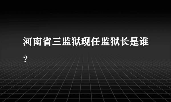 河南省三监狱现任监狱长是谁？