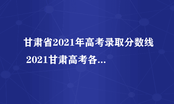 甘肃省2021年高考录取分数线 2021甘肃高考各批次录取分数线