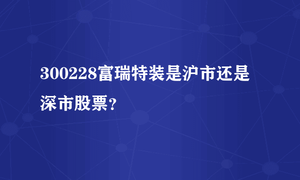 300228富瑞特装是沪市还是深市股票？