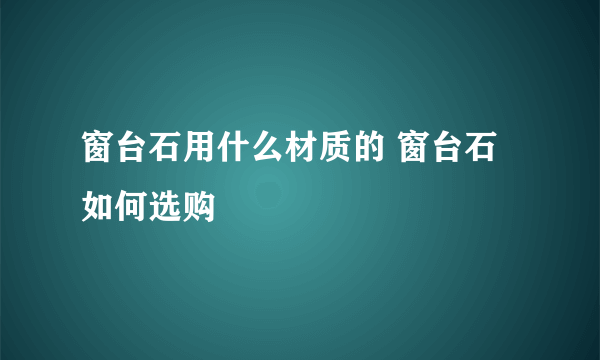 窗台石用什么材质的 窗台石如何选购