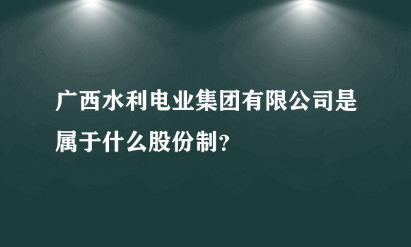 广西水利电业集团有限公司是属于什么股份制？