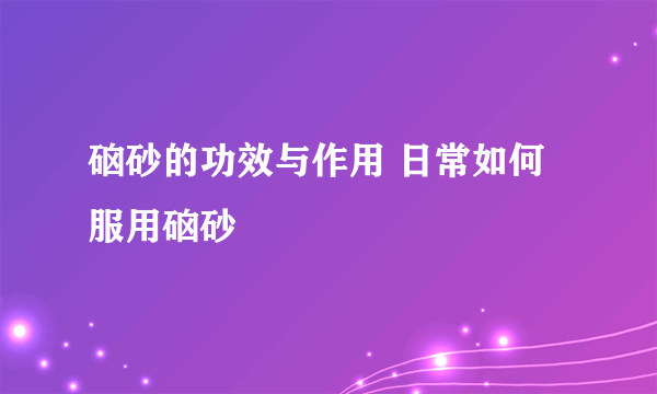 硇砂的功效与作用 日常如何服用硇砂