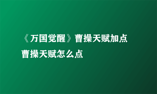 《万国觉醒》曹操天赋加点 曹操天赋怎么点