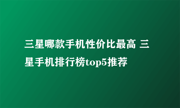 三星哪款手机性价比最高 三星手机排行榜top5推荐