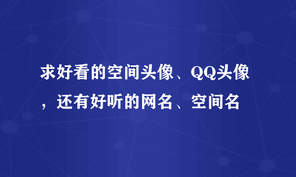 求好看的空间头像、QQ头像，还有好听的网名、空间名