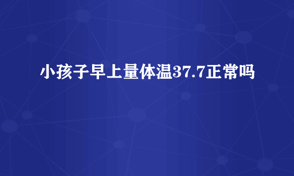 小孩子早上量体温37.7正常吗