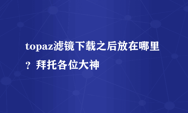 topaz滤镜下载之后放在哪里？拜托各位大神