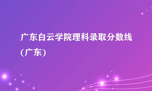 广东白云学院理科录取分数线(广东)