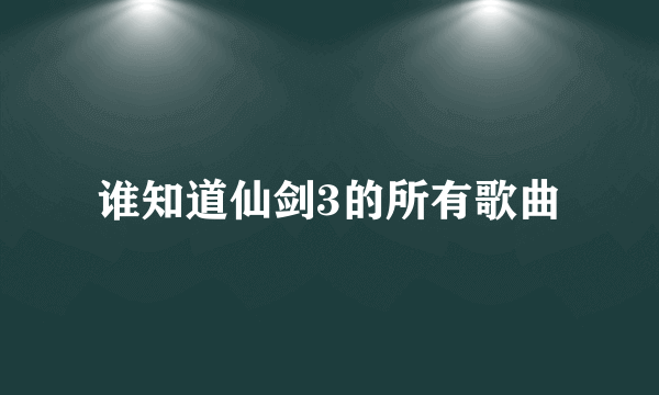 谁知道仙剑3的所有歌曲