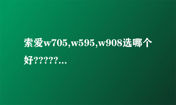 索爱w705,w595,w908选哪个好??????????????