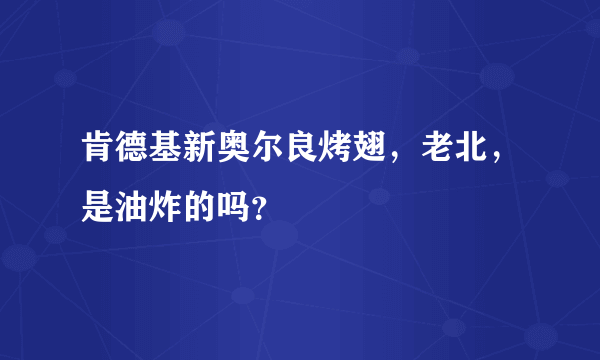 肯德基新奥尔良烤翅，老北，是油炸的吗？