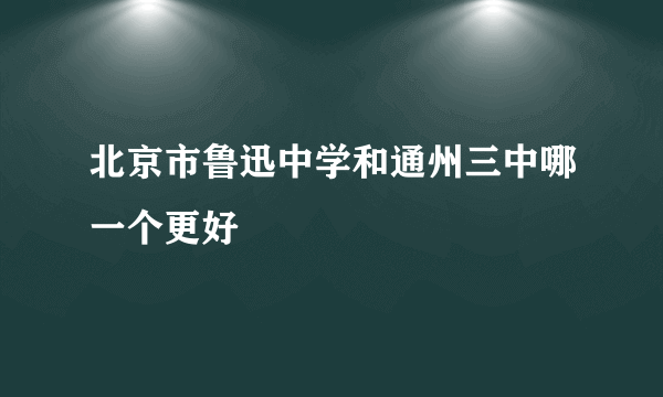 北京市鲁迅中学和通州三中哪一个更好