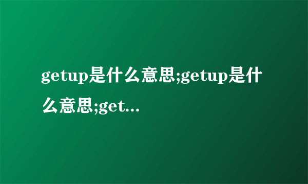 getup是什么意思;getup是什么意思;getup是什么意思