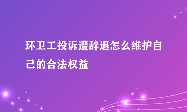 环卫工投诉遭辞退怎么维护自己的合法权益