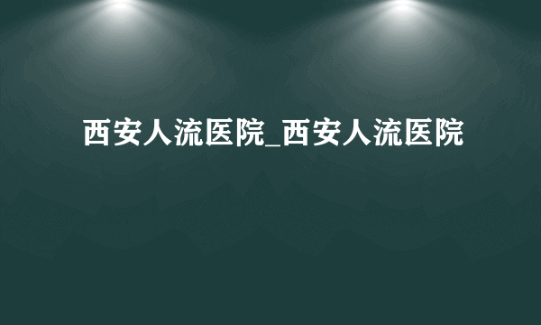  西安人流医院_西安人流医院 