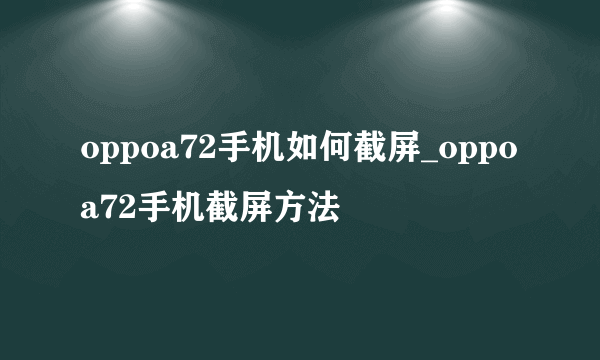 oppoa72手机如何截屏_oppoa72手机截屏方法