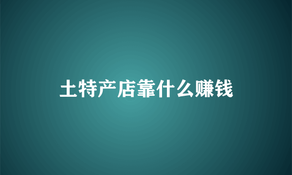 土特产店靠什么赚钱