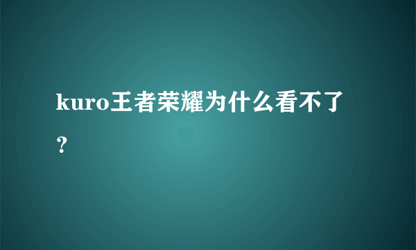 kuro王者荣耀为什么看不了？