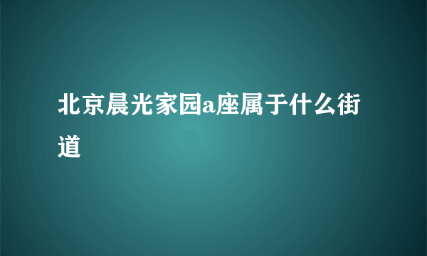 北京晨光家园a座属于什么街道