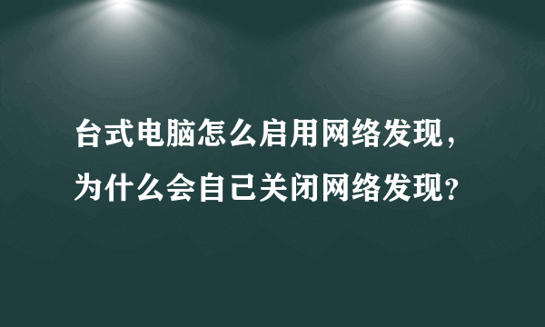 台式电脑怎么启用网络发现，为什么会自己关闭网络发现？