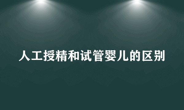 人工授精和试管婴儿的区别