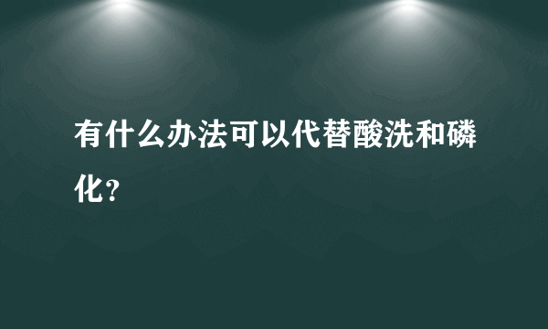 有什么办法可以代替酸洗和磷化？