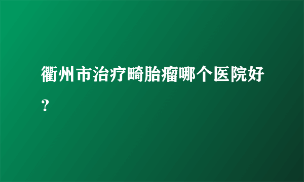 衢州市治疗畸胎瘤哪个医院好？