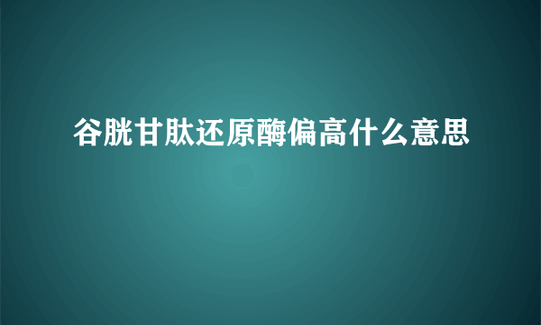 谷胱甘肽还原酶偏高什么意思