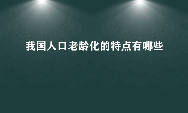 我国人口老龄化的特点有哪些