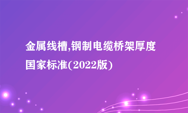 金属线槽,钢制电缆桥架厚度国家标准(2022版)