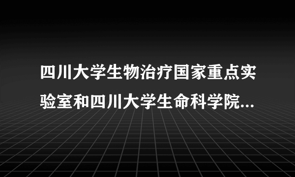 四川大学生物治疗国家重点实验室和四川大学生命科学院哪个好?考研的~