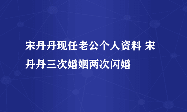 宋丹丹现任老公个人资料 宋丹丹三次婚姻两次闪婚