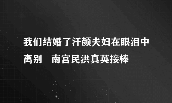 我们结婚了汗颜夫妇在眼泪中离别   南宫民洪真英接棒