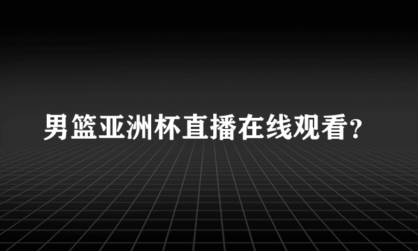 男篮亚洲杯直播在线观看？