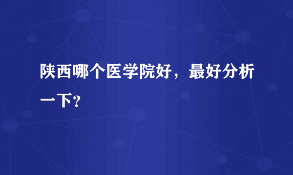 陕西哪个医学院好，最好分析一下？