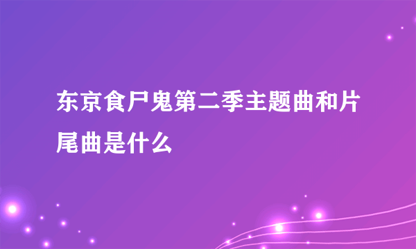 东京食尸鬼第二季主题曲和片尾曲是什么