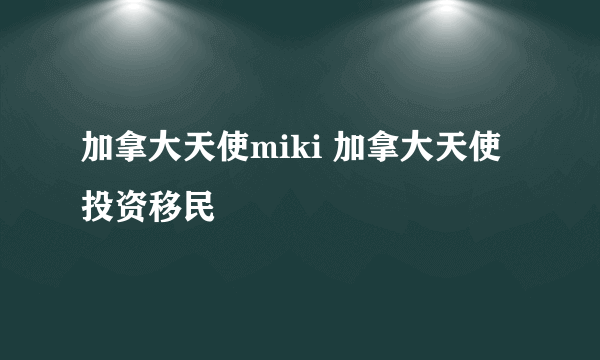 加拿大天使miki 加拿大天使投资移民