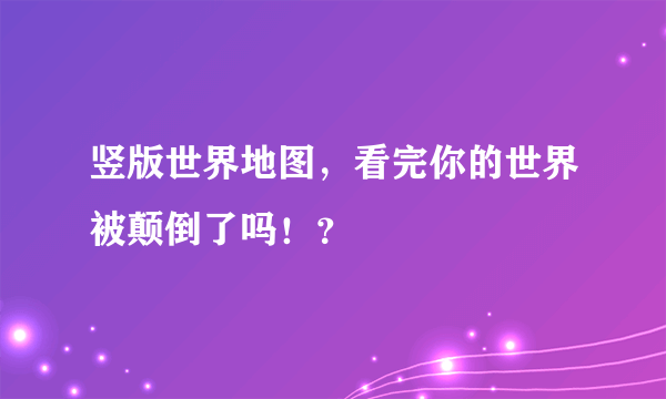 竖版世界地图，看完你的世界被颠倒了吗！？