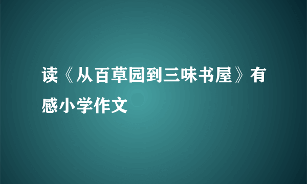 读《从百草园到三味书屋》有感小学作文