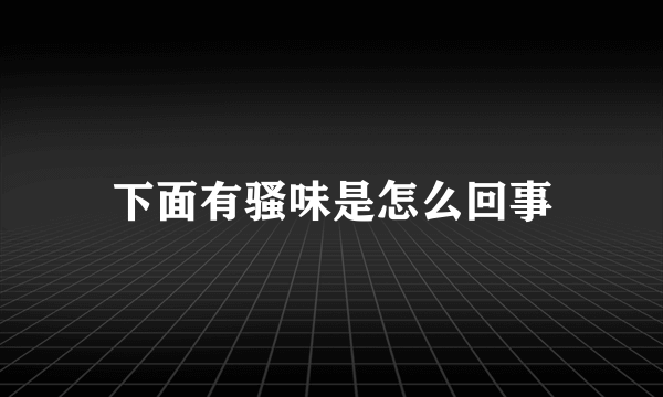 下面有骚味是怎么回事