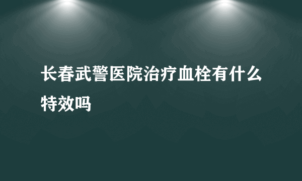 长春武警医院治疗血栓有什么特效吗