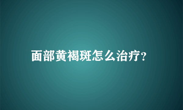 面部黄褐斑怎么治疗？