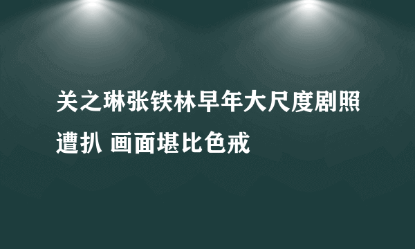 关之琳张铁林早年大尺度剧照遭扒 画面堪比色戒