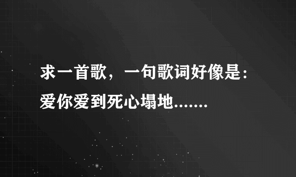 求一首歌，一句歌词好像是：爱你爱到死心塌地......我是在跳广场舞那里听到的，一个女生跳的。