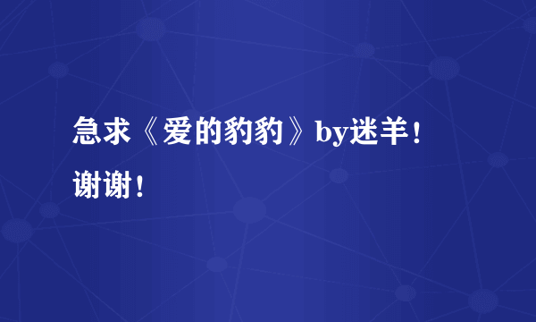 急求《爱的豹豹》by迷羊！ 谢谢！