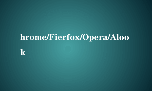 hrome/Fierfox/Opera/Alook